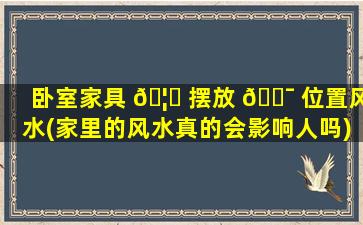 卧室家具 🦟 摆放 🐯 位置风水(家里的风水真的会影响人吗)